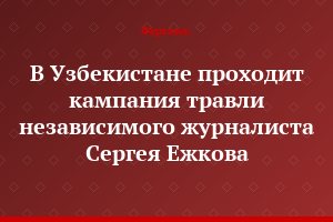 В Узбекистане проходит кампания травли независимого журналиста Сергея Ежкова