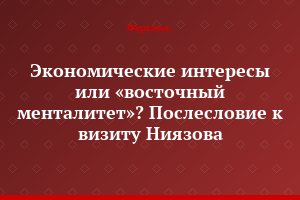 Экономические интересы или «восточный менталитет»? Послесловие к визиту Ниязова