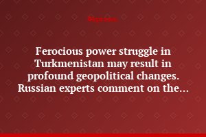 Ferocious power struggle in Turkmenistan may result in profound geopolitical changes. Russian experts comment on the situation in the wake of the Turkmenbashi's passing