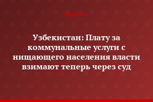 Узбекистан: Плату за коммунальные услуги с нищающего населения власти взимают теперь через суд