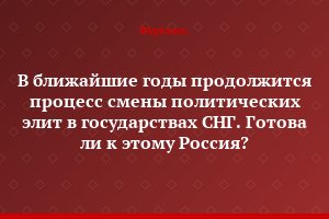 В ближайшие годы продолжится процесс смены политических элит в государствах СНГ. Готова ли к этому Россия?