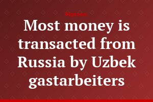 Most money is transacted from Russia by Uzbek gastarbeiters