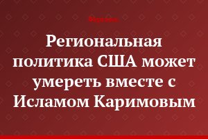 Региональная политика США может умереть вместе с Исламом Каримовым