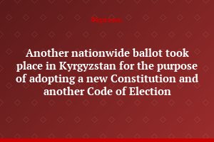 Another nationwide ballot took place in Kyrgyzstan for the purpose of adopting a new Constitution and another Code of Election