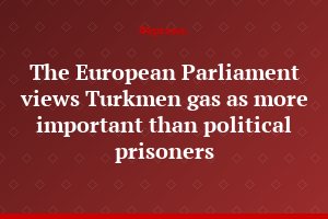 The European Parliament views Turkmen gas as more important than political prisoners
