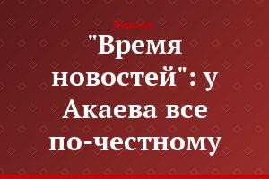 "Время новостей": у Акаева все по-честному