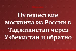 Путешествие москвича из России в Таджикистан через Узбекистан и обратно