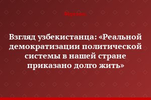 Взгляд узбекистанца: «Реальной демократизации политической системы в нашей стране приказано долго жить»