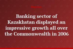 Banking sector of Kazakhstan displayed an impressive growth all over the Commonwealth in 2006