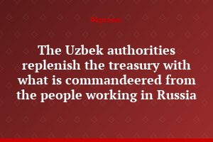 The Uzbek authorities replenish the treasury with what is commandeered from the people working in Russia
