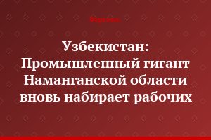Узбекистан: Промышленный гигант Наманганской области вновь набирает рабочих