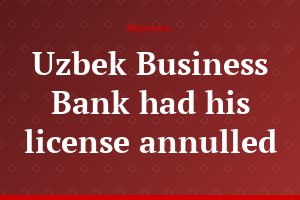 Uzbek Business Bank had his license annulled
