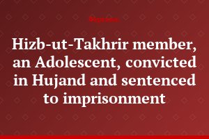 Hizb-ut-Takhrir member, an Adolescent, convicted in Hujand and sentenced to imprisonment