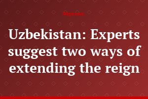Uzbekistan: Experts suggest two ways of extending the reign