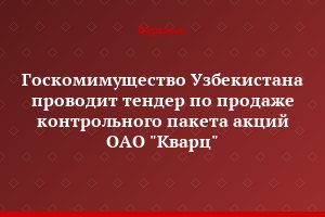 Госкомимущество Узбекистана проводит тендер по продаже контрольного пакета акций ОАО "Кварц"