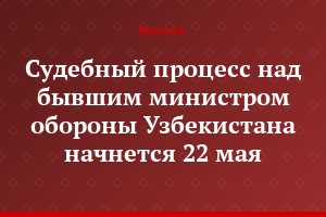 Судебный процесс над бывшим министром обороны Узбекистана начнется 22 мая