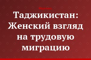 Таджикистан: Женский взгляд на трудовую миграцию