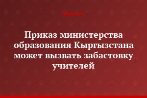 Приказ министерства образования Кыргызстана может вызвать забастовку учителей