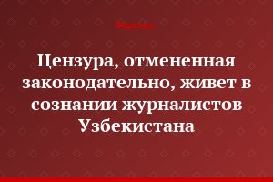Цензура, отмененная законодательно, живет в сознании журналистов Узбекистана