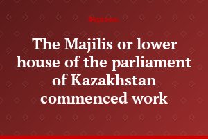 The Majilis or lower house of the parliament of Kazakhstan commenced work