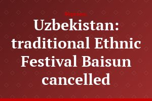 Uzbekistan: traditional Ethnic Festival Baisun cancelled