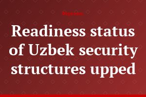Readiness status of Uzbek security structures upped