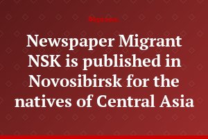 Newspaper Migrant NSK is published in Novosibirsk for the natives of Central Asia
