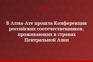 В Алма-Ате прошла Конференция российских соотечественников, проживающих в странах Центральной Азии