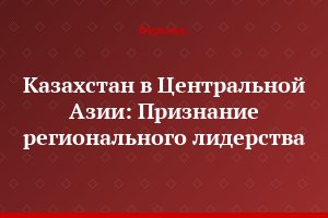 Казахстан в Центральной Азии: Признание регионального лидерства