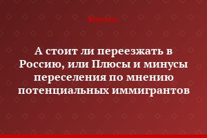 А стоит ли переезжать в Россию, или Плюсы и минусы переселения по мнению потенциальных иммигрантов