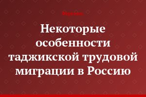 Некоторые особенности таджикской трудовой миграции в Россию