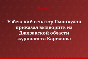 Узбекский сенатор Яманкулов приказал выдворить из Джизакской области журналиста Каримова