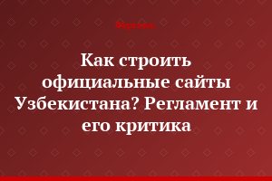 Как строить официальные сайты Узбекистана? Регламент и его критика