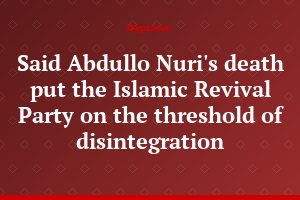 Said Abdullo Nuri's death put the Islamic Revival Party on the threshold of disintegration