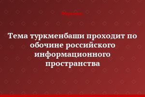 Тема туркменбаши проходит по обочине российского информационного пространства