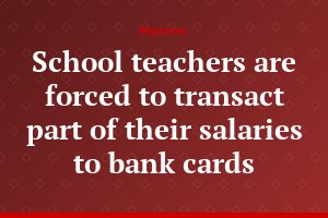 School teachers are forced to transact part of their salaries to bank cards