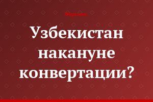 Узбекистан накануне конвертации?
