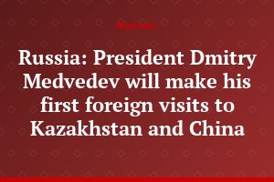 Russia: President Dmitry Medvedev will make his first foreign visits to Kazakhstan and China