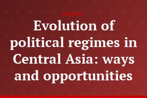 Evolution of political regimes in Central Asia: ways and opportunities