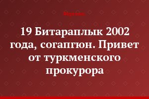 19 Битараплык 2002 года, согапгюн. Привет от туркменского прокурора