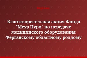 Благотворительная акция Фонда "Мехр Нури" по передаче медицинского оборудования Ферганскому областному роддому