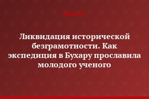 Ликвидация исторической безграмотности. Как экспедиция в Бухару прославила молодого ученого