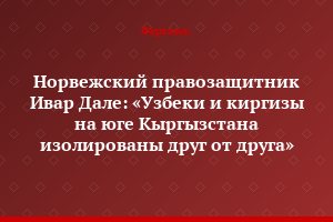 Норвежский правозащитник Ивар Дале: «Узбеки и киргизы на юге Кыргызстана изолированы друг от друга»