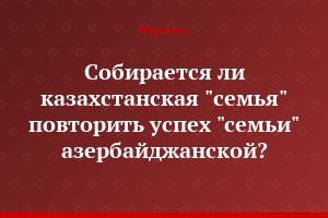 Собирается ли казахстанская "семья" повторить успех "семьи" азербайджанской?