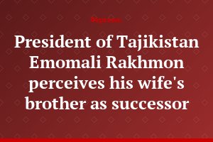 President of Tajikistan Emomali Rakhmon perceives his wife's brother as successor