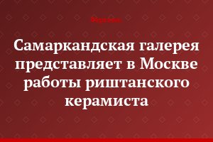 Самаркандская галерея представляет в Москве работы риштанского керамиста
