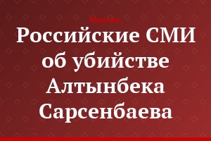 Российские СМИ об убийстве Алтынбека Сарсенбаева