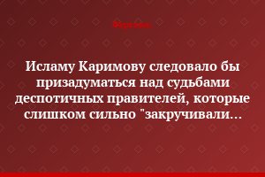 Исламу Каримову следовало бы призадуматься над судьбами деспотичных правителей, которые слишком сильно "закручивали гайки"