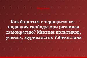 Как бороться с терроризмом - подавляя свободы или развивая демократию? Мнения политиков, ученых, журналистов Узбекистана