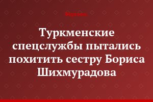 Туркменские спецслужбы пытались похитить сестру Бориса Шихмурадова